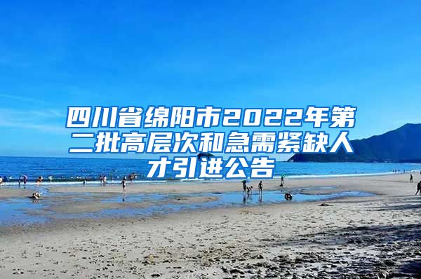 四川省绵阳市2022年第二批高层次和急需紧缺人才引进公告