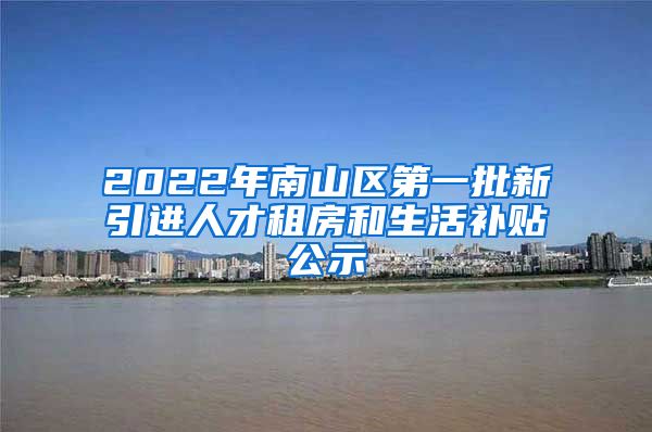 2022年南山区第一批新引进人才租房和生活补贴公示