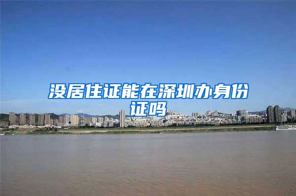 没居住证能在深圳办身份证吗