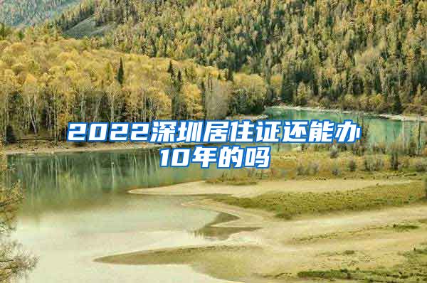 2022深圳居住证还能办10年的吗