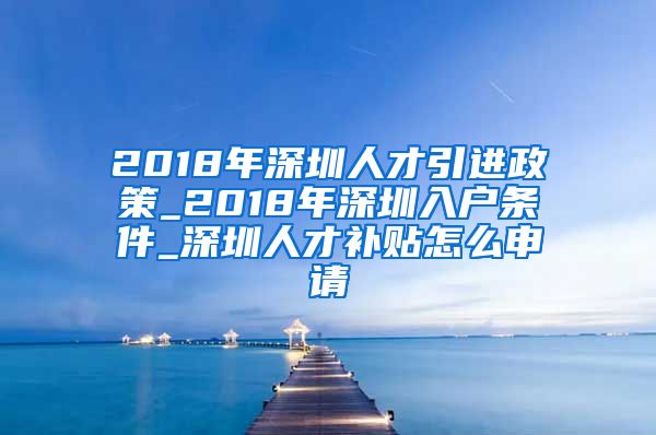 2018年深圳人才引进政策_2018年深圳入户条件_深圳人才补贴怎么申请