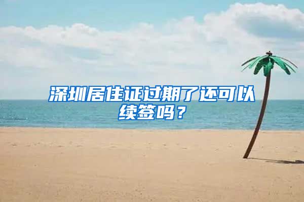 深圳居住证过期了还可以续签吗？