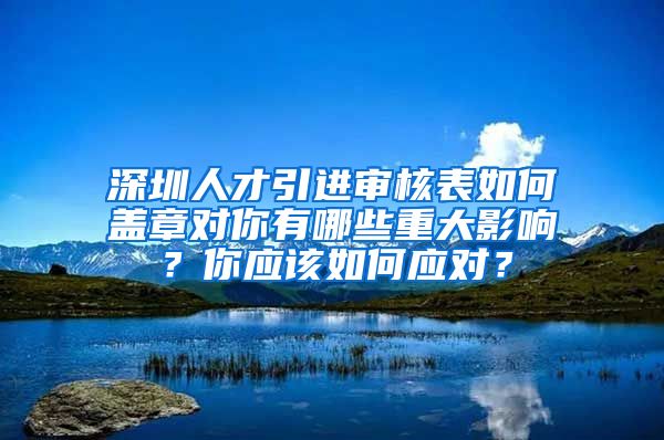 深圳人才引进审核表如何盖章对你有哪些重大影响？你应该如何应对？