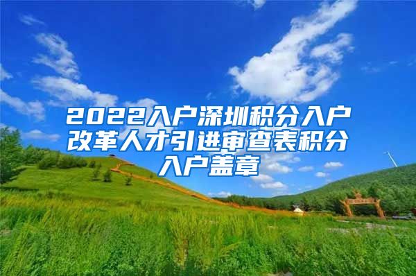 2022入户深圳积分入户改革人才引进审查表积分入户盖章