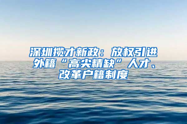 深圳揽才新政：放权引进外籍“高尖精缺”人才、改革户籍制度