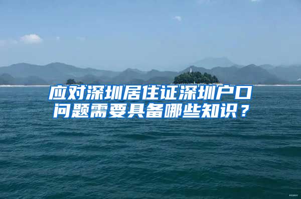 应对深圳居住证深圳户口问题需要具备哪些知识？