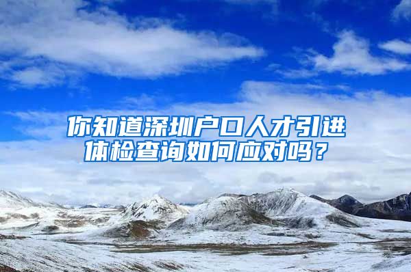 你知道深圳户口人才引进体检查询如何应对吗？