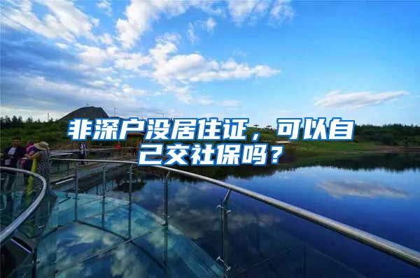 非深户没居住证，可以自己交社保吗？