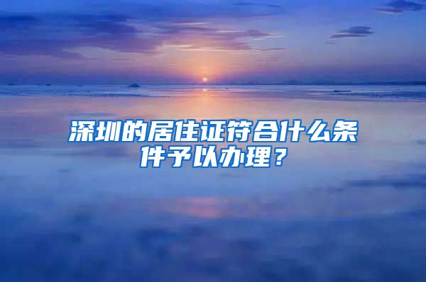 深圳的居住证符合什么条件予以办理？