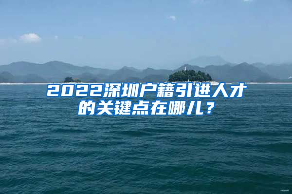 2022深圳户籍引进人才的关键点在哪儿？