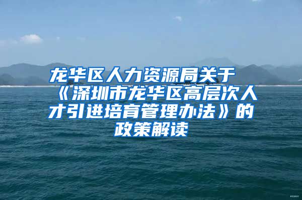 龙华区人力资源局关于《深圳市龙华区高层次人才引进培育管理办法》的政策解读