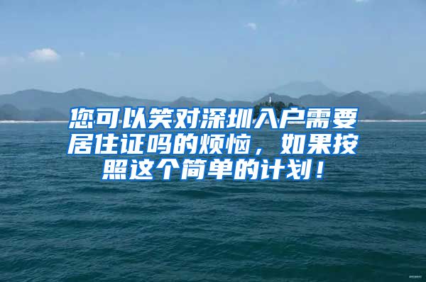 您可以笑对深圳入户需要居住证吗的烦恼，如果按照这个简单的计划！