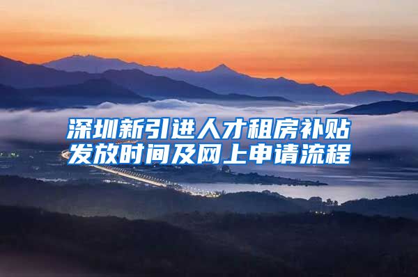 深圳新引进人才租房补贴发放时间及网上申请流程