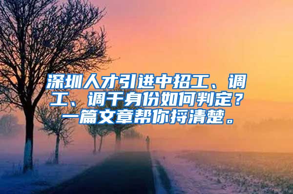 深圳人才引进中招工、调工、调干身份如何判定？一篇文章帮你捋清楚。