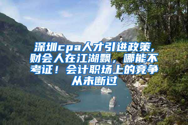 深圳cpa人才引进政策,财会人在江湖飘，哪能不考证！会计职场上的竞争从未断过