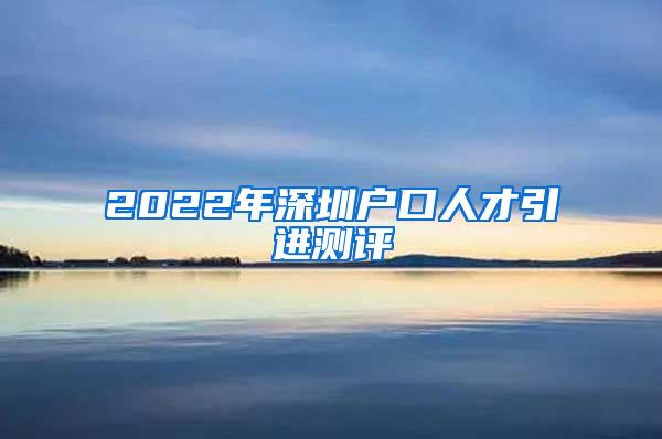 2022年深圳户口人才引进测评