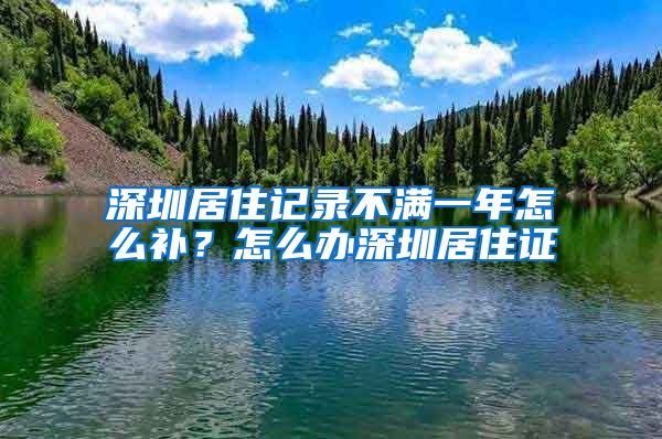 深圳居住记录不满一年怎么补？怎么办深圳居住证