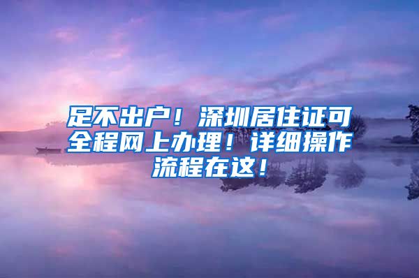 足不出户！深圳居住证可全程网上办理！详细操作流程在这！