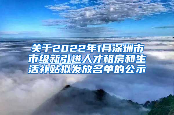 关于2022年1月深圳市市级新引进人才租房和生活补贴拟发放名单的公示