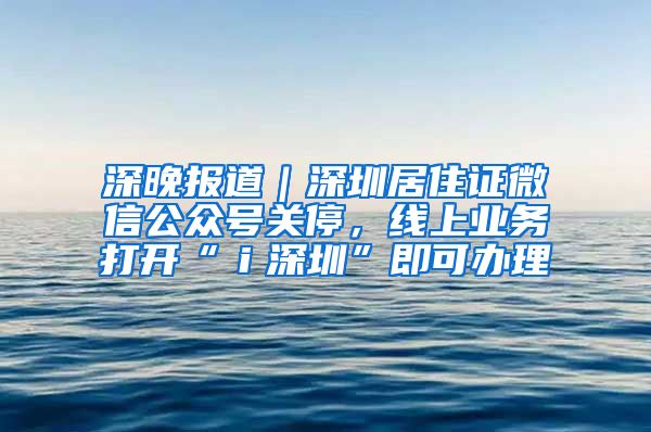 深晚报道｜深圳居住证微信公众号关停，线上业务打开“ｉ深圳”即可办理