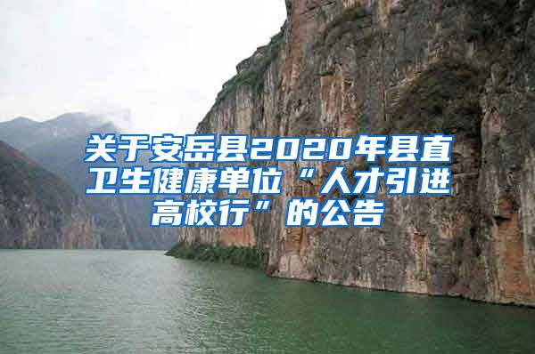 关于安岳县2020年县直卫生健康单位“人才引进高校行”的公告