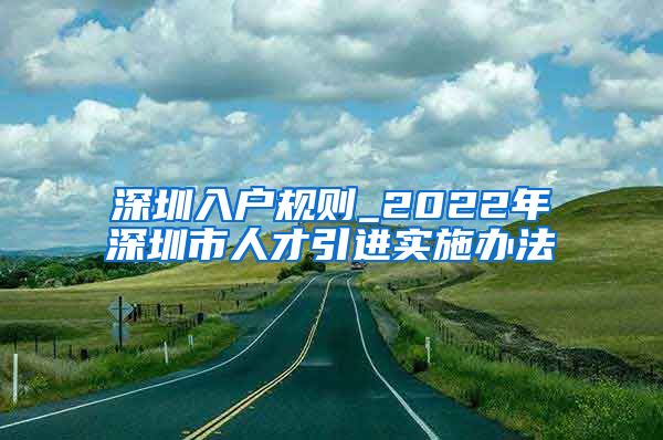 深圳入户规则_2022年深圳市人才引进实施办法