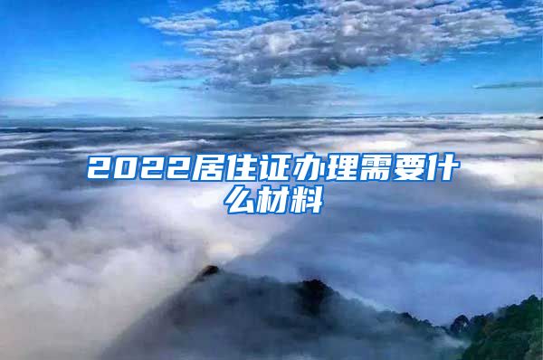 2022居住证办理需要什么材料