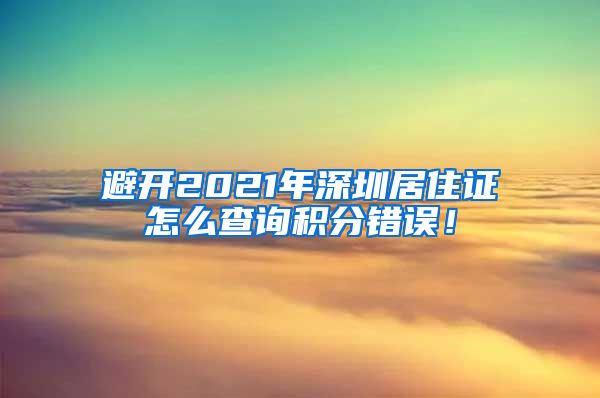 避开2021年深圳居住证怎么查询积分错误！