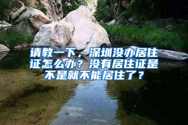 请教一下，深圳没办居住证怎么办？没有居住证是不是就不能居住了？