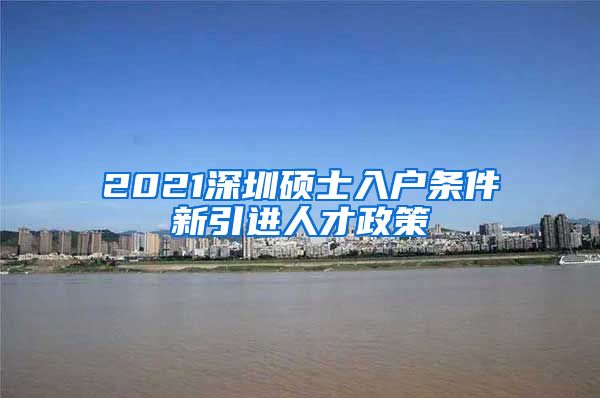 2021深圳硕士入户条件新引进人才政策