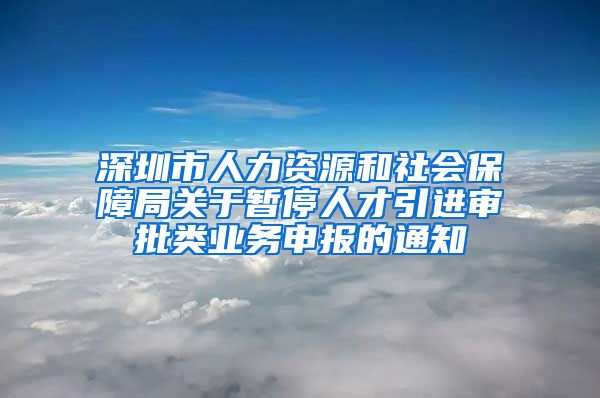 深圳市人力资源和社会保障局关于暂停人才引进审批类业务申报的通知