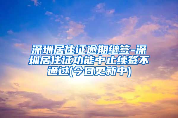 深圳居住证逾期继签-深圳居住证功能中止续签不通过(今日更新中)