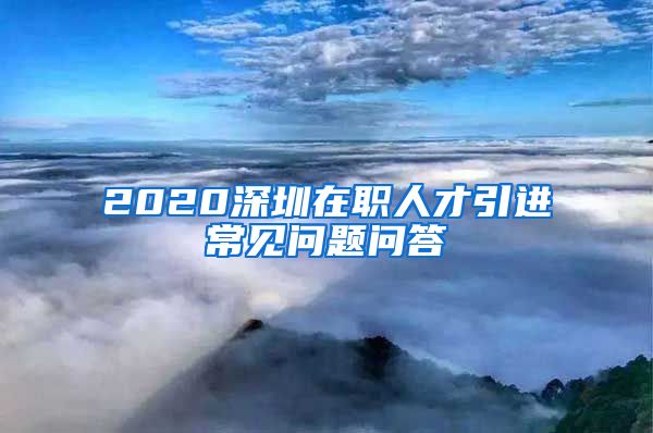 2020深圳在职人才引进常见问题问答