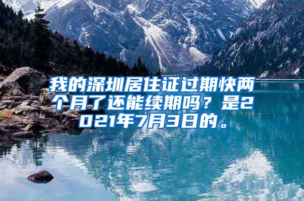 我的深圳居住证过期快两个月了还能续期吗？是2021年7月3日的。