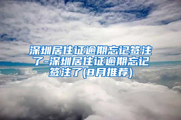 深圳居住证逾期忘记签注了-深圳居住证逾期忘记签注了(8月推荐)