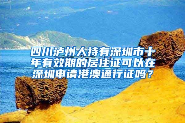 四川泸州人持有深圳市十年有效期的居住证可以在深圳申请港澳通行证吗？