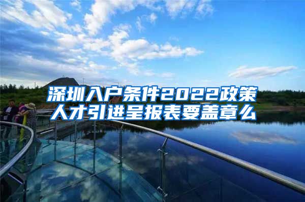 深圳入户条件2022政策人才引进呈报表要盖章么