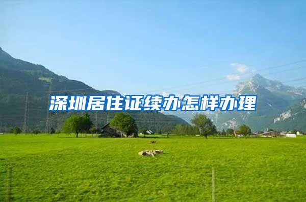 深圳居住证续办怎样办理