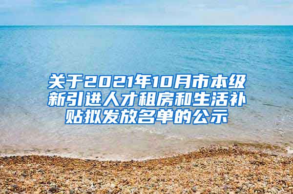 关于2021年10月市本级新引进人才租房和生活补贴拟发放名单的公示