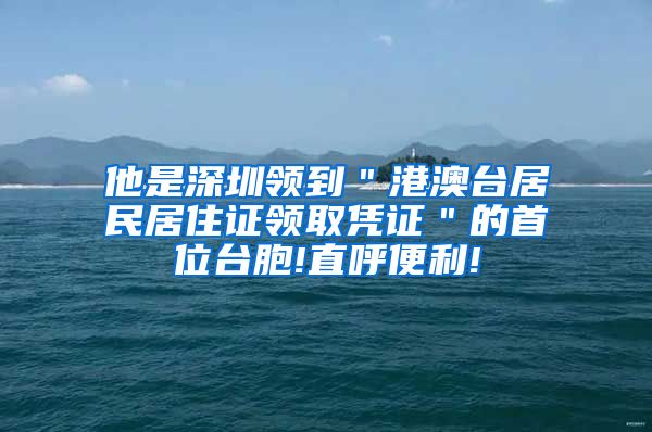 他是深圳领到＂港澳台居民居住证领取凭证＂的首位台胞!直呼便利!