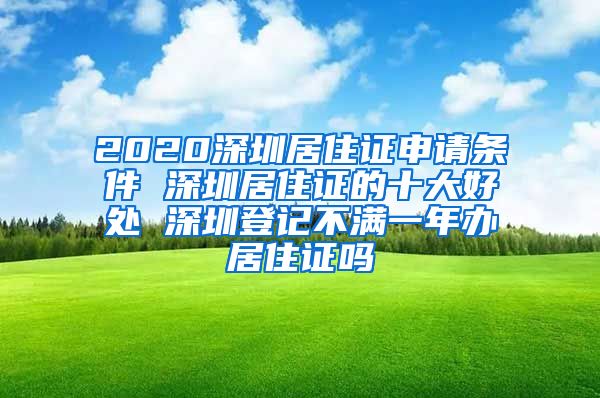 2020深圳居住证申请条件 深圳居住证的十大好处 深圳登记不满一年办居住证吗