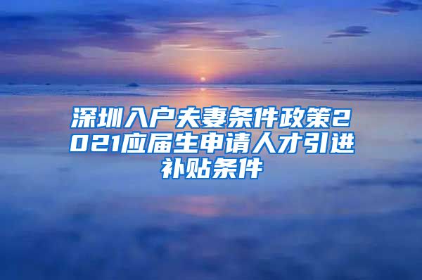 深圳入户夫妻条件政策2021应届生申请人才引进补贴条件