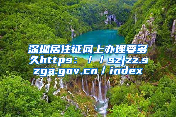 深圳居住证网上办理要多久https：／／szjzz.szga.gov.cn／index