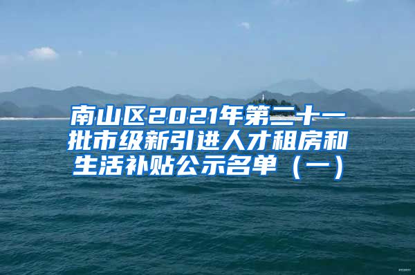 南山区2021年第二十一批市级新引进人才租房和生活补贴公示名单（一）