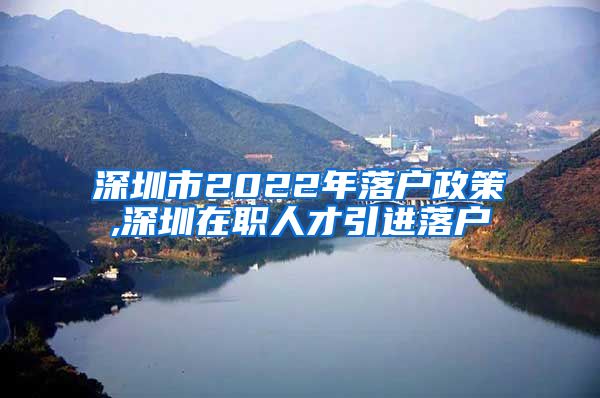 深圳市2022年落户政策,深圳在职人才引进落户