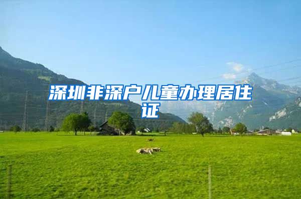 深圳非深户儿童办理居住证