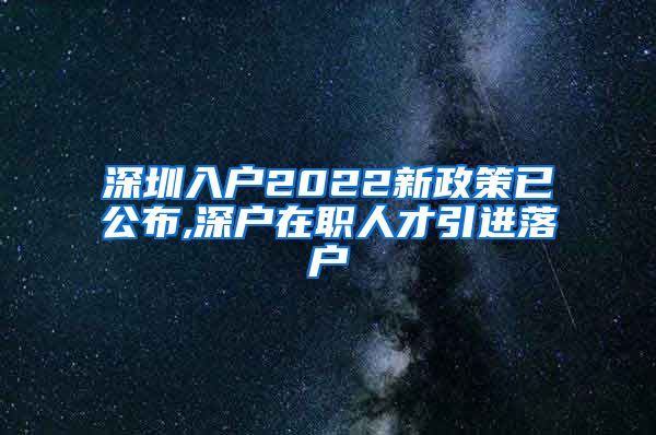 深圳入户2022新政策已公布,深户在职人才引进落户