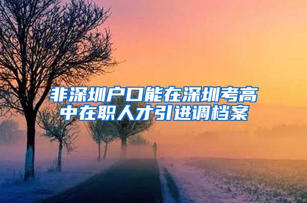 非深圳户口能在深圳考高中在职人才引进调档案