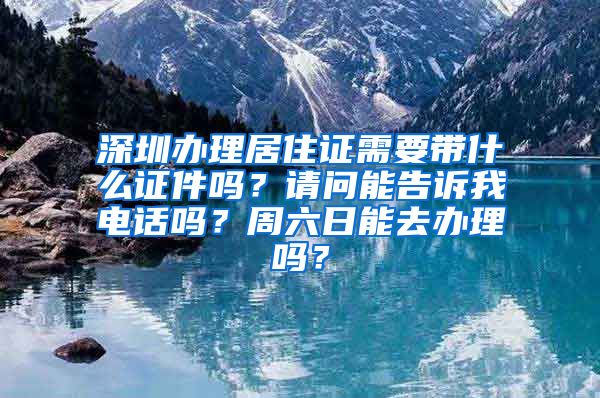 深圳办理居住证需要带什么证件吗？请问能告诉我电话吗？周六日能去办理吗？