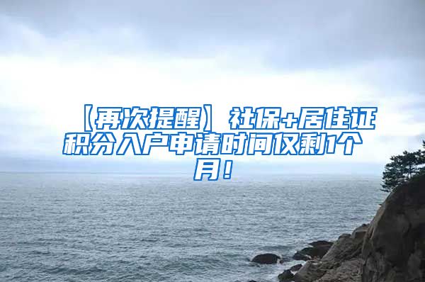 【再次提醒】社保+居住证积分入户申请时间仅剩1个月！